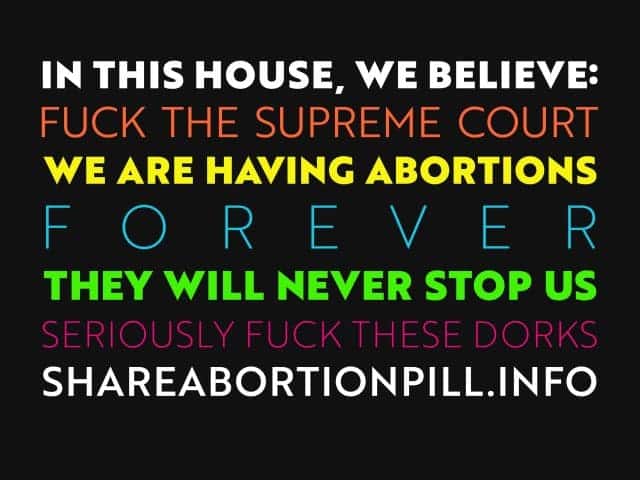 women's rights feminist graphic that says in this house we believe fuck the Supreme Court we are having abortions forever they will never stop us seriously fuck these dorks shareabortionpill.info
